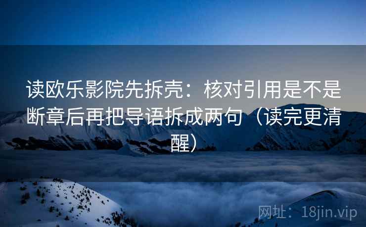 读欧乐影院先拆壳：核对引用是不是断章后再把导语拆成两句（读完更清醒）