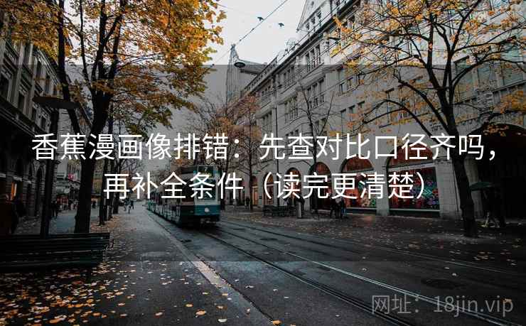 香蕉漫画像排错：先查对比口径齐吗，再补全条件（读完更清楚）