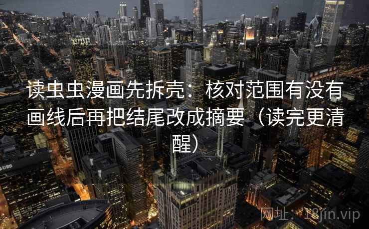 读虫虫漫画先拆壳：核对范围有没有画线后再把结尾改成摘要（读完更清醒）