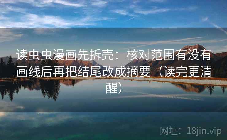 读虫虫漫画先拆壳：核对范围有没有画线后再把结尾改成摘要（读完更清醒）