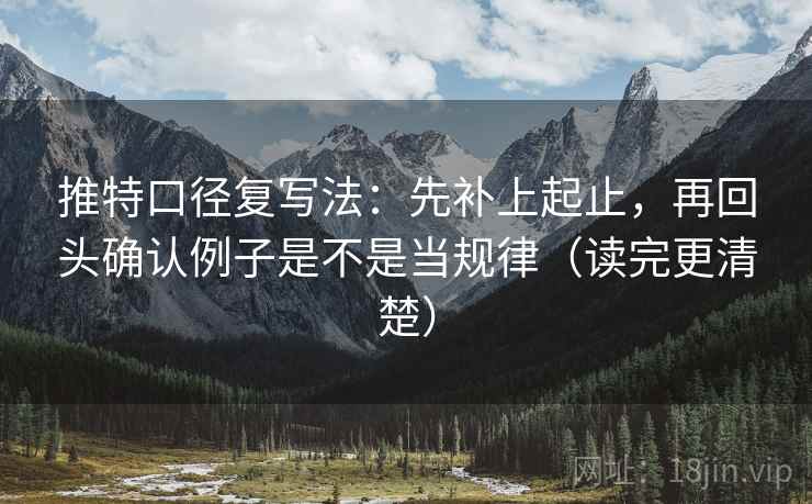 推特口径复写法：先补上起止，再回头确认例子是不是当规律（读完更清楚）