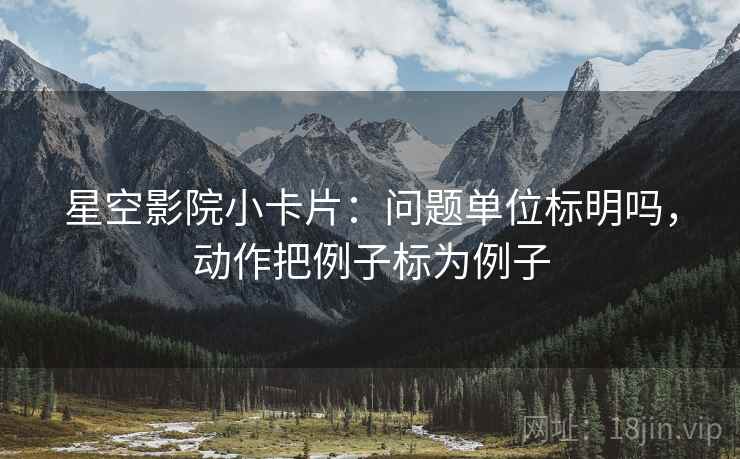 星空影院小卡片：问题单位标明吗，动作把例子标为例子
