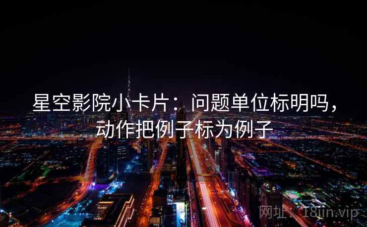 星空影院小卡片：问题单位标明吗，动作把例子标为例子
