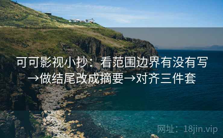 可可影视小抄：看范围边界有没有写→做结尾改成摘要→对齐三件套