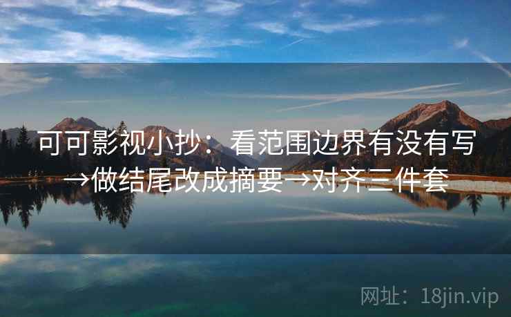可可影视小抄：看范围边界有没有写→做结尾改成摘要→对齐三件套