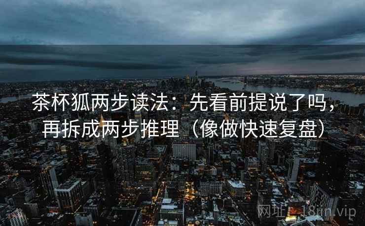 茶杯狐两步读法：先看前提说了吗，再拆成两步推理（像做快速复盘）