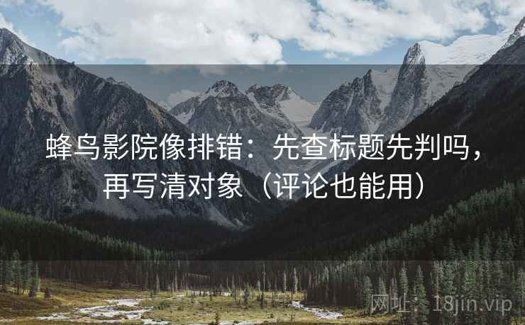 蜂鸟影院像排错：先查标题先判吗，再写清对象（评论也能用）