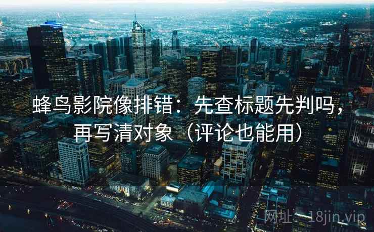 蜂鸟影院像排错：先查标题先判吗，再写清对象（评论也能用）