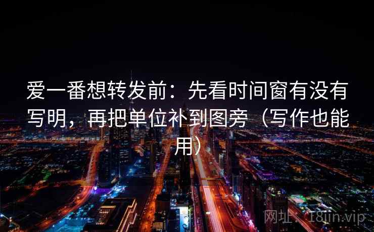 爱一番想转发前：先看时间窗有没有写明，再把单位补到图旁（写作也能用）
