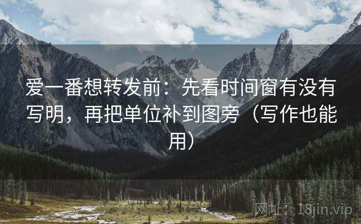爱一番想转发前：先看时间窗有没有写明，再把单位补到图旁（写作也能用）