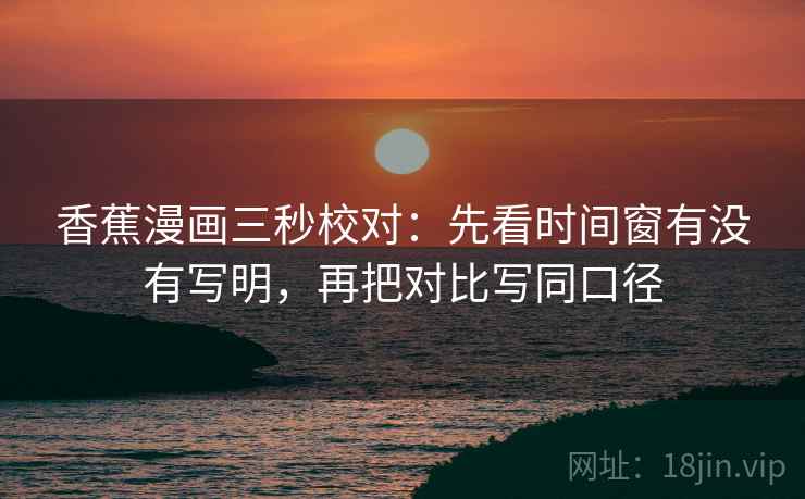 香蕉漫画三秒校对：先看时间窗有没有写明，再把对比写同口径