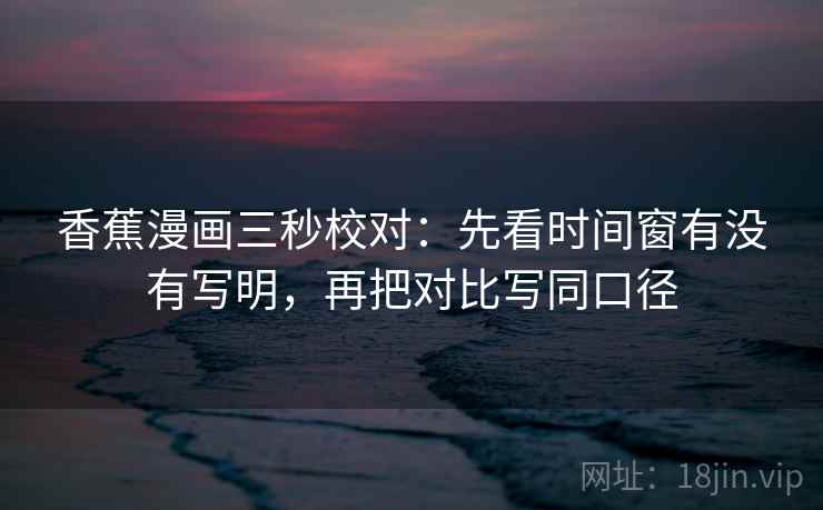 香蕉漫画三秒校对：先看时间窗有没有写明，再把对比写同口径