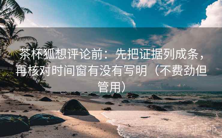 茶杯狐想评论前：先把证据列成条，再核对时间窗有没有写明（不费劲但管用）