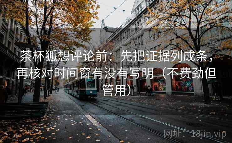 茶杯狐想评论前：先把证据列成条，再核对时间窗有没有写明（不费劲但管用）