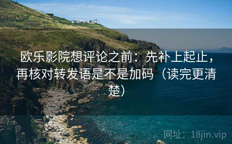 欧乐影院想评论之前：先补上起止，再核对转发语是不是加码（读完更清楚）