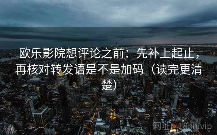 欧乐影院想评论之前：先补上起止，再核对转发语是不是加码（读完更清楚）