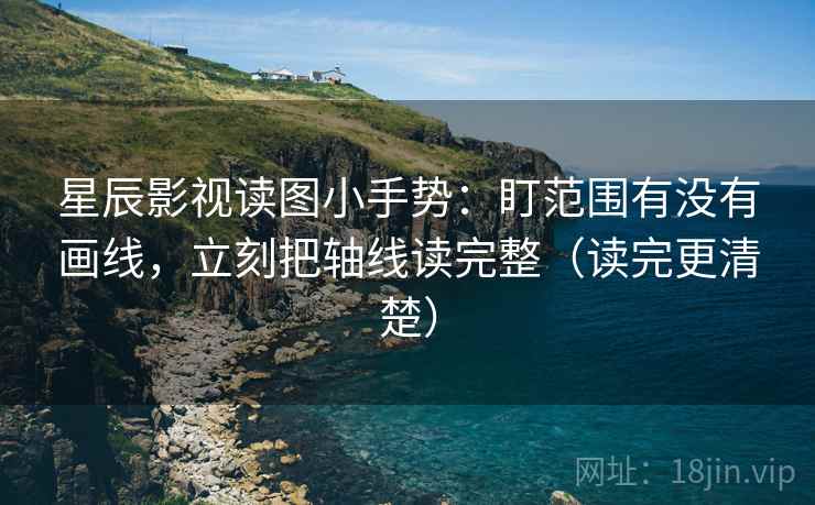 星辰影视读图小手势：盯范围有没有画线，立刻把轴线读完整（读完更清楚）