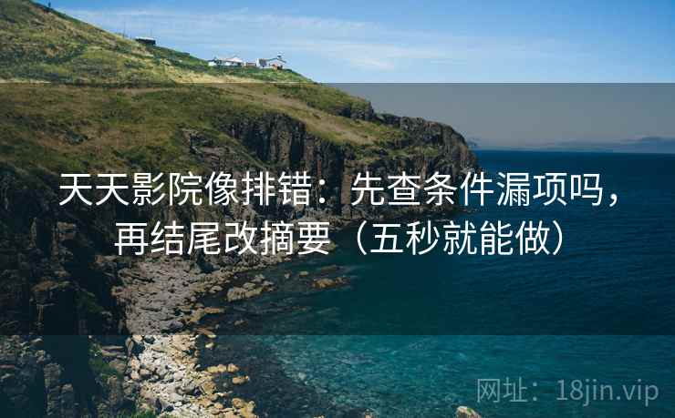 天天影院像排错：先查条件漏项吗，再结尾改摘要（五秒就能做）