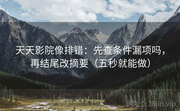 天天影院像排错：先查条件漏项吗，再结尾改摘要（五秒就能做）