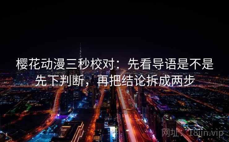 樱花动漫三秒校对：先看导语是不是先下判断，再把结论拆成两步