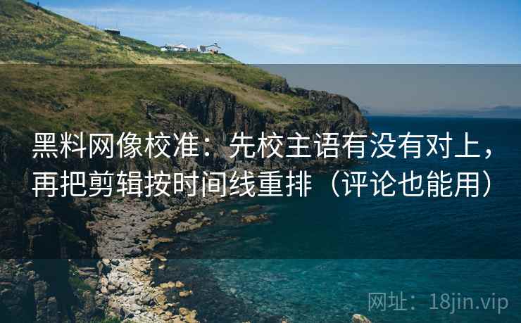 黑料网像校准：先校主语有没有对上，再把剪辑按时间线重排（评论也能用）