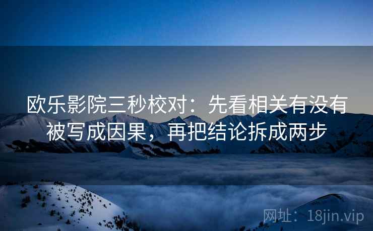 欧乐影院三秒校对：先看相关有没有被写成因果，再把结论拆成两步
