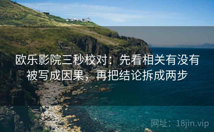 欧乐影院三秒校对：先看相关有没有被写成因果，再把结论拆成两步