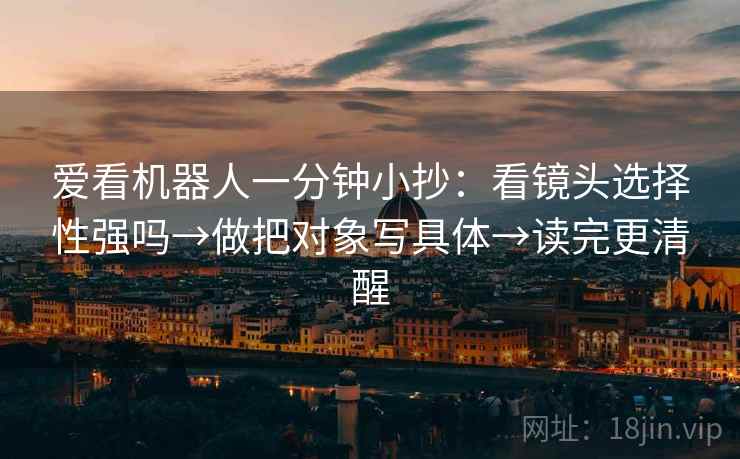 爱看机器人一分钟小抄：看镜头选择性强吗→做把对象写具体→读完更清醒