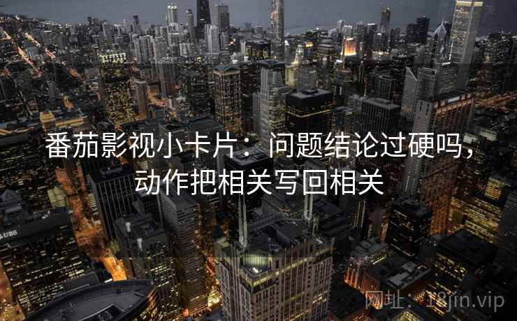 番茄影视小卡片：问题结论过硬吗，动作把相关写回相关