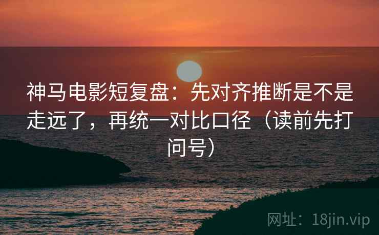 神马电影短复盘：先对齐推断是不是走远了，再统一对比口径（读前先打问号）