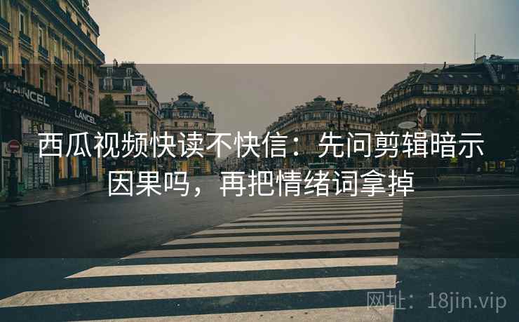 西瓜视频快读不快信：先问剪辑暗示因果吗，再把情绪词拿掉
