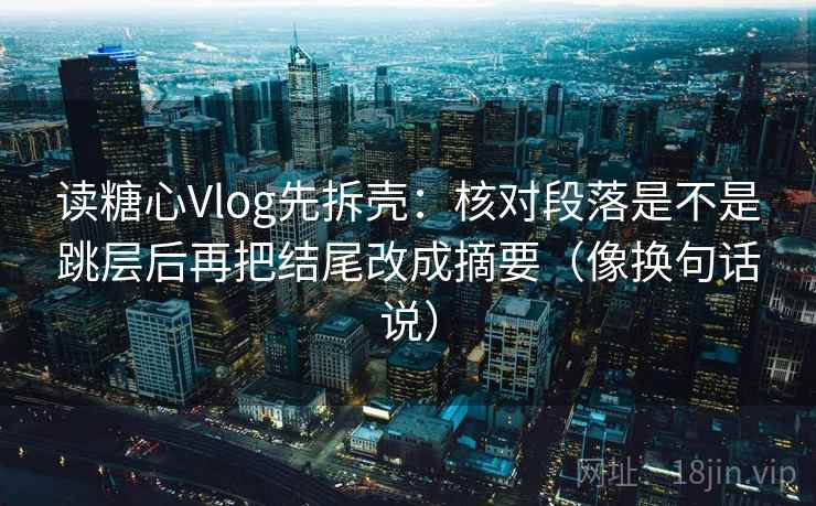 读糖心Vlog先拆壳：核对段落是不是跳层后再把结尾改成摘要（像换句话说）