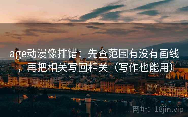 age动漫像排错：先查范围有没有画线，再把相关写回相关（写作也能用）