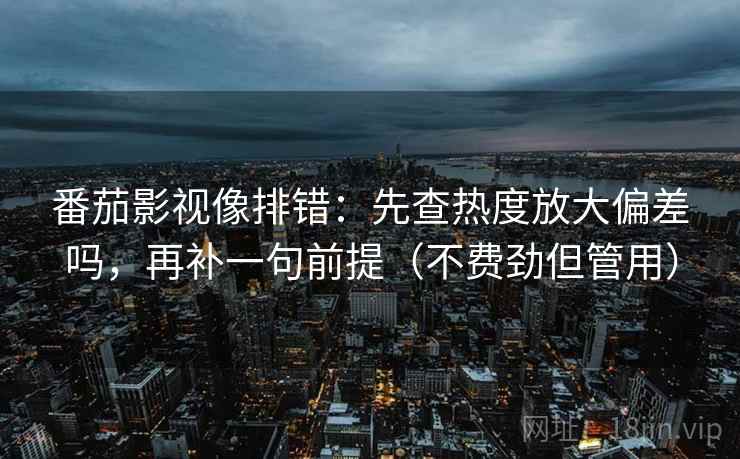 番茄影视像排错：先查热度放大偏差吗，再补一句前提（不费劲但管用）