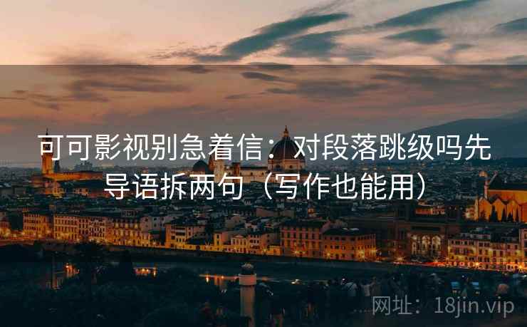 可可影视别急着信：对段落跳级吗先导语拆两句（写作也能用）
