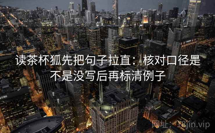 读茶杯狐先把句子拉直：核对口径是不是没写后再标清例子