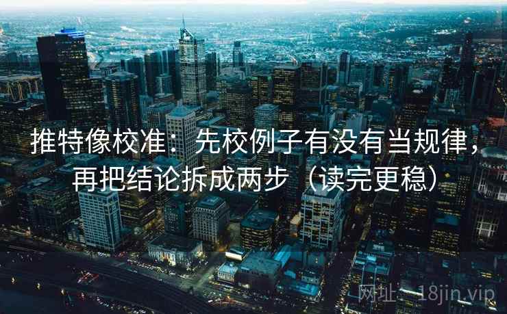 推特像校准：先校例子有没有当规律，再把结论拆成两步（读完更稳）