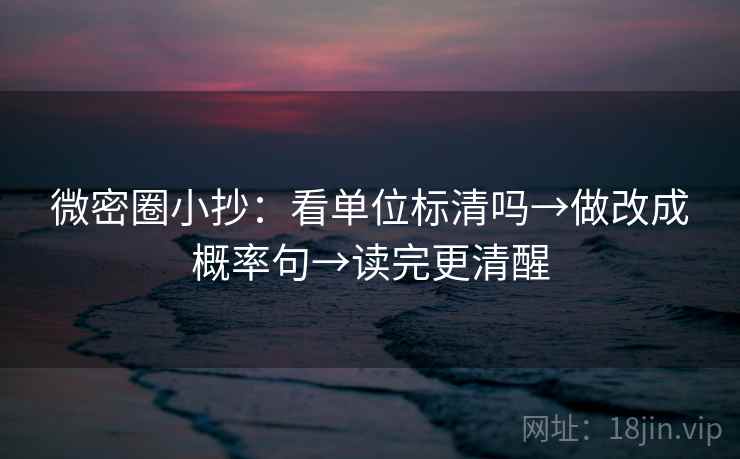 微密圈小抄：看单位标清吗→做改成概率句→读完更清醒