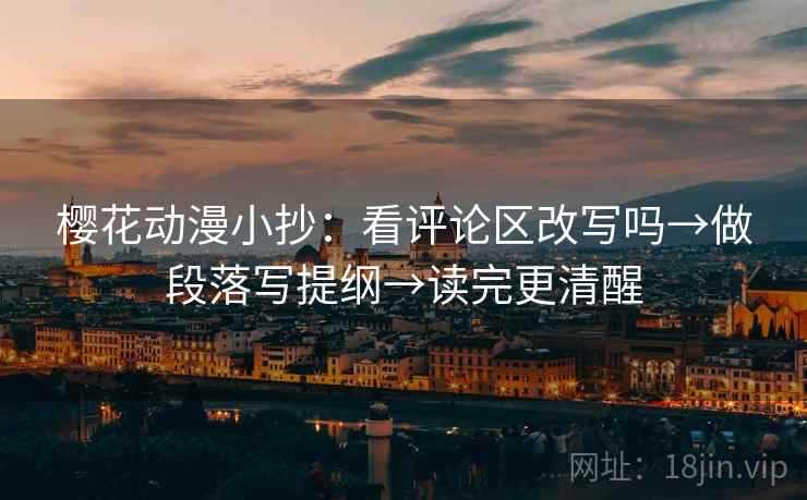 樱花动漫小抄：看评论区改写吗→做段落写提纲→读完更清醒
