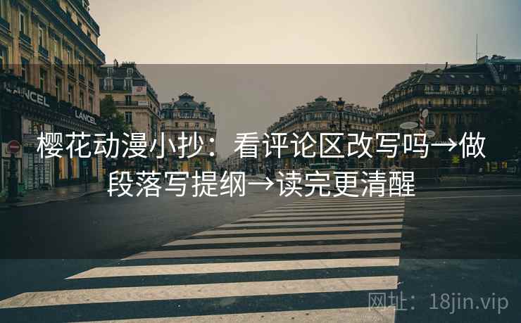 樱花动漫小抄：看评论区改写吗→做段落写提纲→读完更清醒