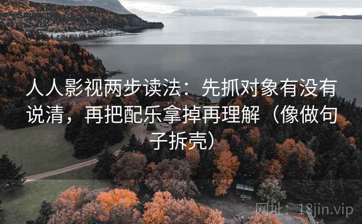 人人影视两步读法：先抓对象有没有说清，再把配乐拿掉再理解（像做句子拆壳）
