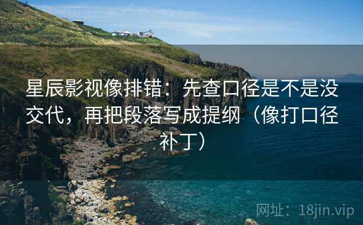 星辰影视像排错：先查口径是不是没交代，再把段落写成提纲（像打口径补丁）