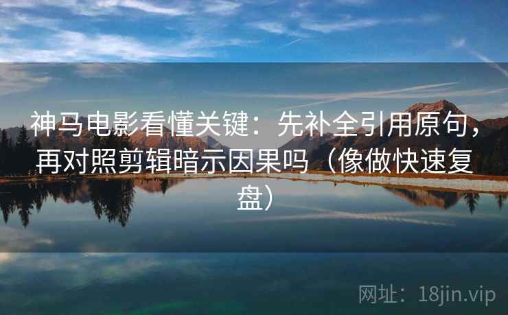 神马电影看懂关键：先补全引用原句，再对照剪辑暗示因果吗（像做快速复盘）