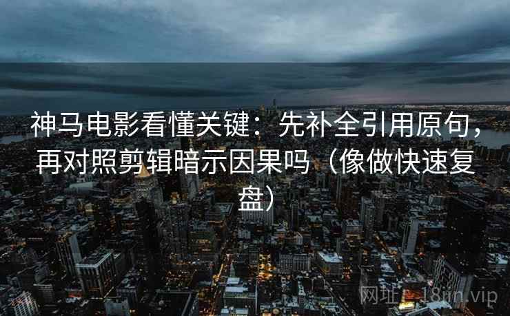 神马电影看懂关键：先补全引用原句，再对照剪辑暗示因果吗（像做快速复盘）