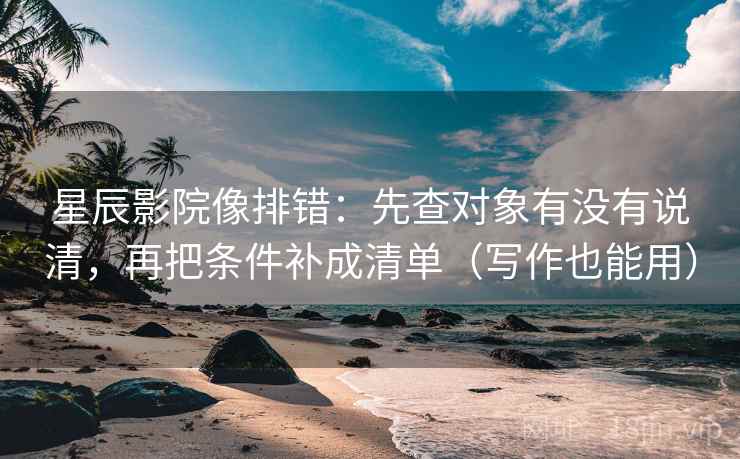 星辰影院像排错：先查对象有没有说清，再把条件补成清单（写作也能用）