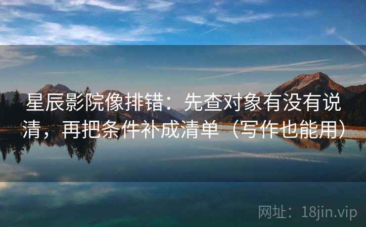 星辰影院像排错：先查对象有没有说清，再把条件补成清单（写作也能用）