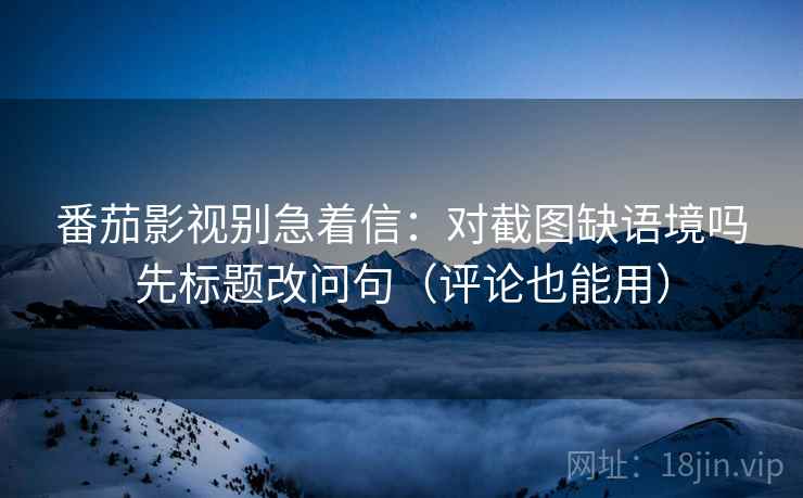 番茄影视别急着信：对截图缺语境吗先标题改问句（评论也能用）