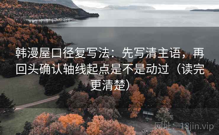 韩漫屋口径复写法：先写清主语，再回头确认轴线起点是不是动过（读完更清楚）