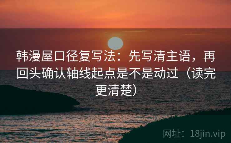 韩漫屋口径复写法：先写清主语，再回头确认轴线起点是不是动过（读完更清楚）