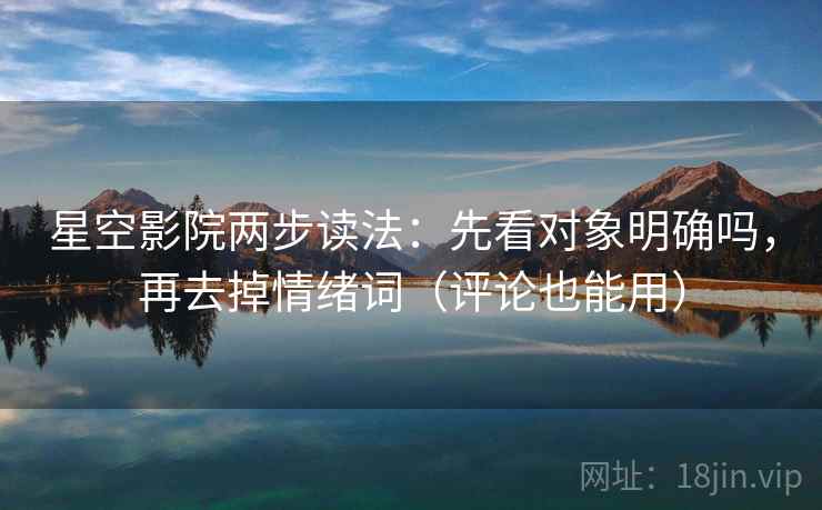 星空影院两步读法：先看对象明确吗，再去掉情绪词（评论也能用）